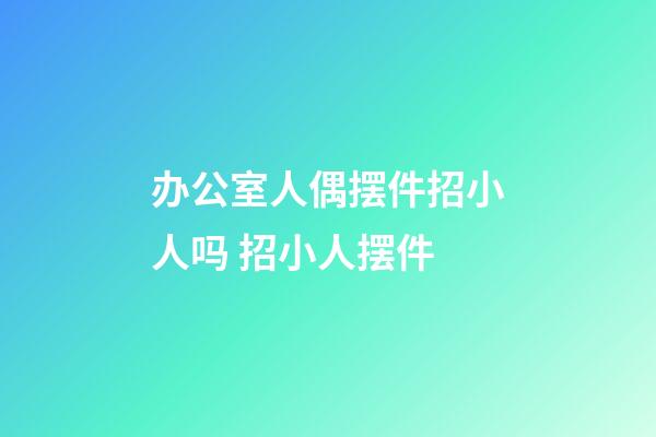 办公室人偶摆件招小人吗 招小人摆件